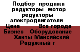 Подбор, продажа редукторы, мотор-редукторы, электродвигатели › Цена ­ 123 - Все города Бизнес » Оборудование   . Ханты-Мансийский,Радужный г.